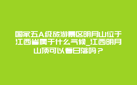 国家五A级旅游景区明月山位于江西省属于什么气候_江西明月山顶可以看日落吗？