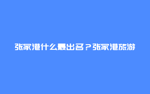 张家港什么最出名？张家港旅游