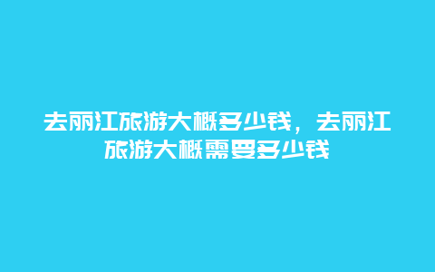 去丽江旅游大概多少钱，去丽江旅游大概需要多少钱