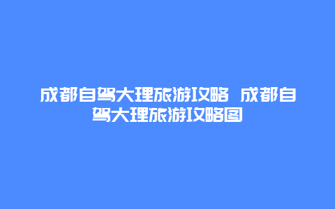 成都自驾大理旅游攻略 成都自驾大理旅游攻略图