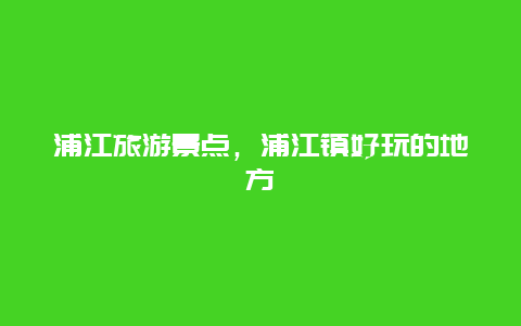 浦江旅游景点，浦江镇好玩的地方