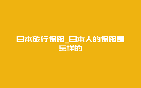 日本旅行保险_日本人的保险是怎样的