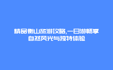 精品衡山旅游攻略,一日游畅享自然风光与独特体验