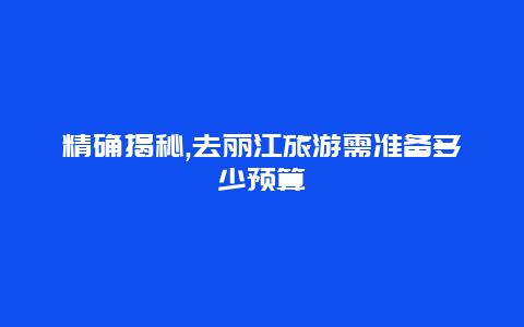 精确揭秘,去丽江旅游需准备多少预算