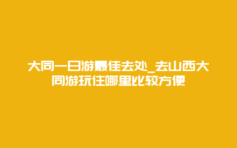 大同一日游最佳去处_去山西大同游玩住哪里比较方便