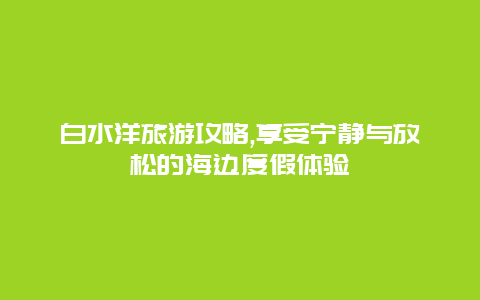 白水洋旅游攻略,享受宁静与放松的海边度假体验