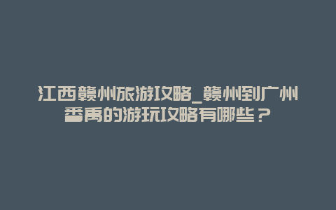 江西赣州旅游攻略_赣州到广州番禹的游玩攻略有哪些？