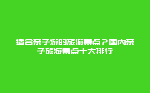 适合亲子游的旅游景点？国内亲子旅游景点十大排行