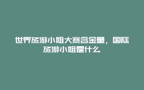 世界旅游小姐大赛含金量，国际旅游小姐是什么