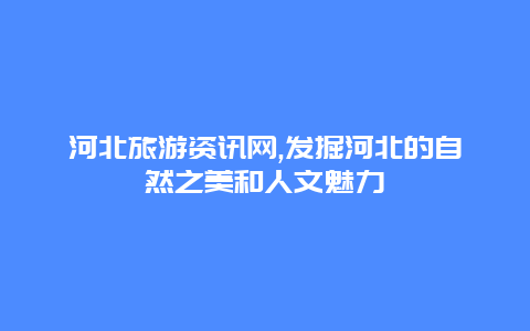 河北旅游资讯网,发掘河北的自然之美和人文魅力