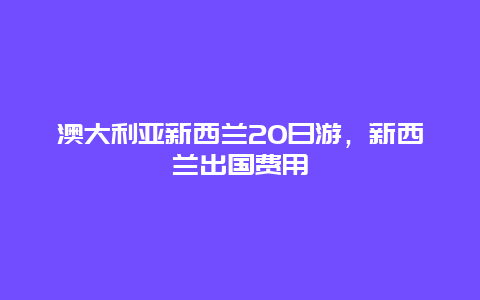 澳大利亚新西兰20日游，新西兰出国费用