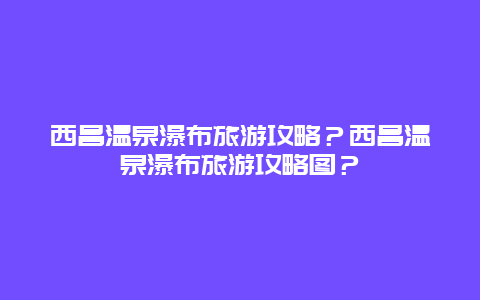 西昌温泉瀑布旅游攻略？西昌温泉瀑布旅游攻略图？