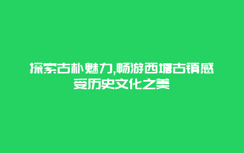 探索古朴魅力,畅游西塘古镇感受历史文化之美