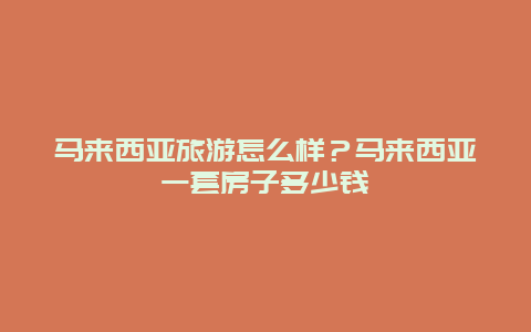 马来西亚旅游怎么样？马来西亚一套房子多少钱