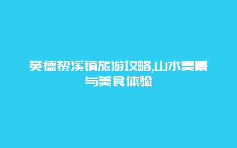 英德黎溪镇旅游攻略,山水美景与美食体验