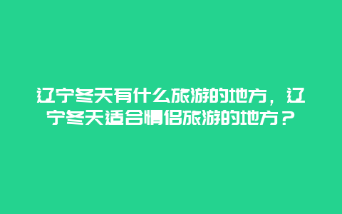 辽宁冬天有什么旅游的地方，辽宁冬天适合情侣旅游的地方？