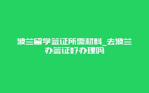 波兰留学签证所需材料_去波兰办签证好办理吗