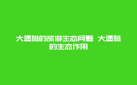 大堡礁的旅游生态问题 大堡礁的生态作用