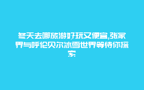 冬天去哪旅游好玩又便宜,张家界与呼伦贝尔冰雪世界等待你探索