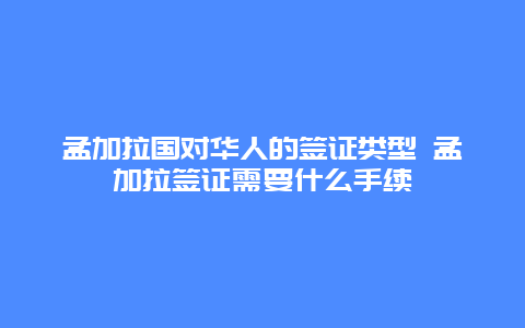 孟加拉国对华人的签证类型 孟加拉签证需要什么手续