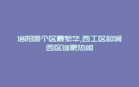 洛阳哪个区最繁华,西工区和涧西区谁更热闹