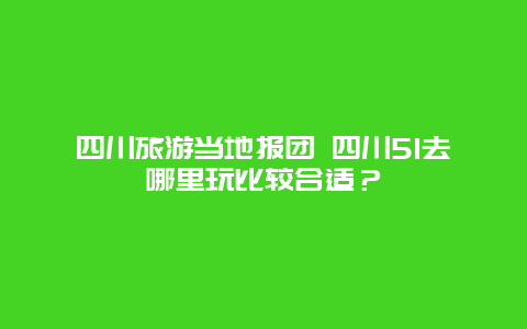 四川旅游当地报团 四川51去哪里玩比较合适？