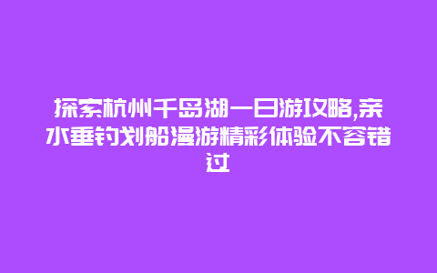 探索杭州千岛湖一日游攻略,亲水垂钓划船漫游精彩体验不容错过