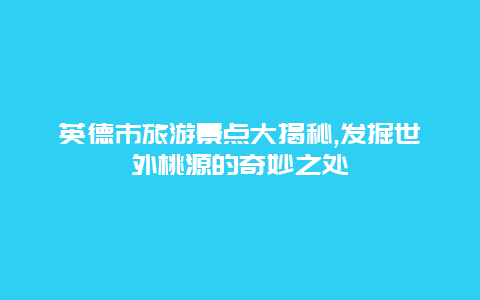 英德市旅游景点大揭秘,发掘世外桃源的奇妙之处