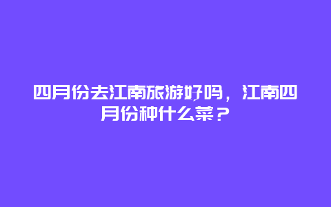 四月份去江南旅游好吗，江南四月份种什么菜？