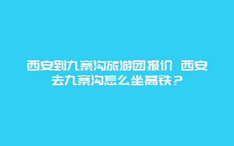 西安到九寨沟旅游团报价 西安去九寨沟怎么坐高铁？