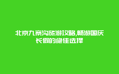 北京九寨沟旅游攻略,畅游国庆长假的绝佳选择