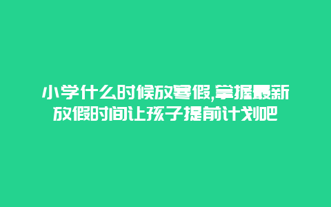 小学什么时候放寒假,掌握最新放假时间让孩子提前计划吧