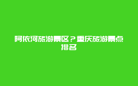 阿依河旅游景区？重庆旅游景点排名