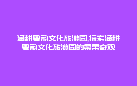 渔耕粤韵文化旅游园,探索渔耕粤韵文化旅游园的桑果奇观