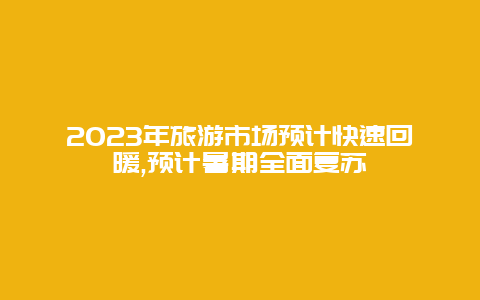 2023年旅游市场预计快速回暖,预计暑期全面复苏