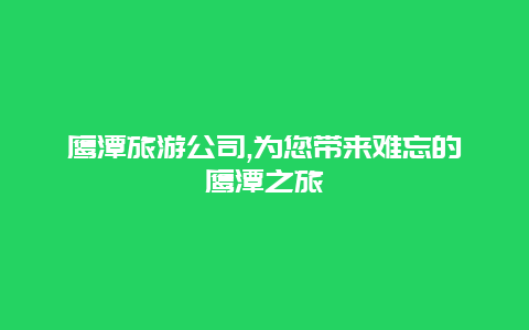 鹰潭旅游公司,为您带来难忘的鹰潭之旅