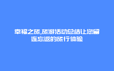 幸福之旅,旅游活动总结让您留连忘返的旅行体验