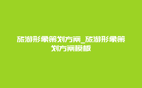 旅游形象策划方案_旅游形象策划方案模板