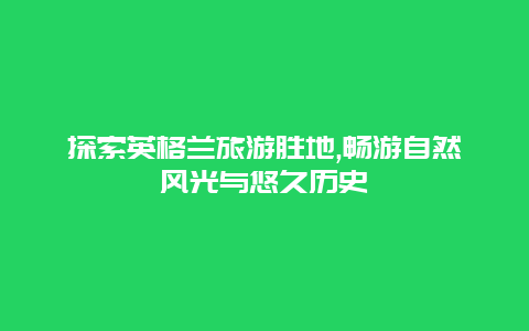 探索英格兰旅游胜地,畅游自然风光与悠久历史