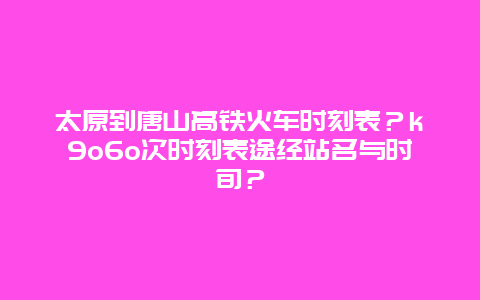 太原到唐山高铁火车时刻表？k9o6o次时刻表途经站名与时旬？