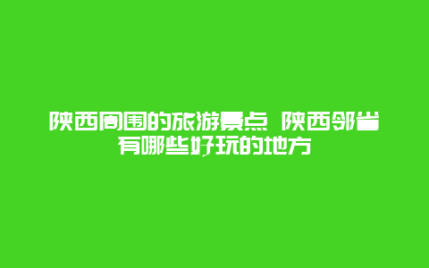 陕西周围的旅游景点 陕西邻省有哪些好玩的地方