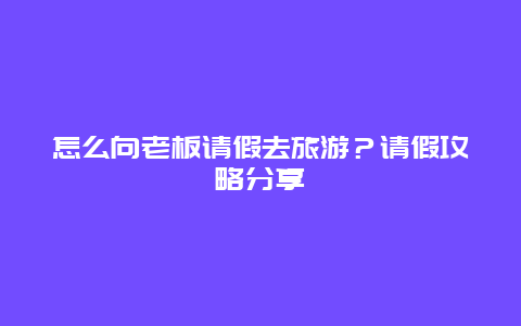 怎么向老板请假去旅游？请假攻略分享