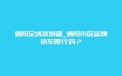 信阳全域旅游图_信阳市区蓝牌货车限行吗？