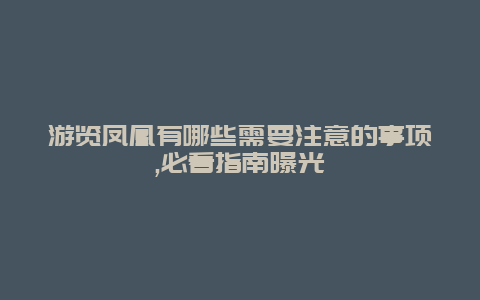 游览凤凰有哪些需要注意的事项,必看指南曝光