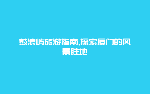 鼓浪屿旅游指南,探索厦门的风景胜地