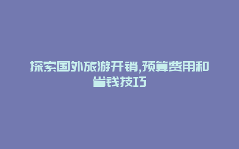 探索国外旅游开销,预算费用和省钱技巧