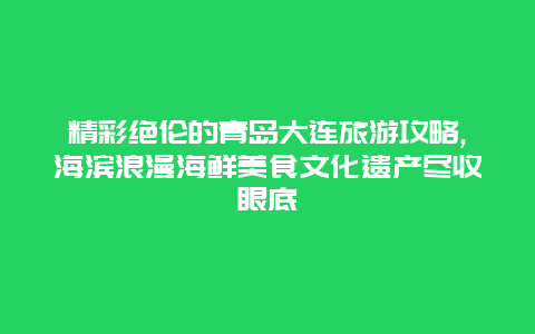 精彩绝伦的青岛大连旅游攻略,海滨浪漫海鲜美食文化遗产尽收眼底