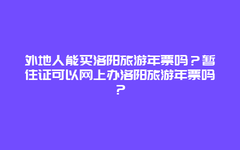 外地人能买洛阳旅游年票吗？暂住证可以网上办洛阳旅游年票吗？