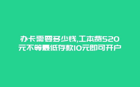 办卡需要多少钱,工本费520元不等最低存款10元即可开户