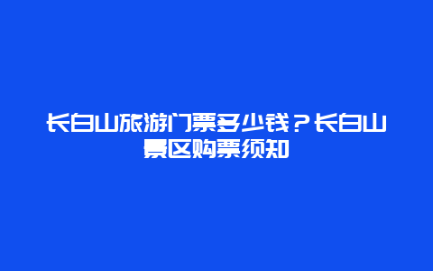 长白山旅游门票多少钱？长白山景区购票须知